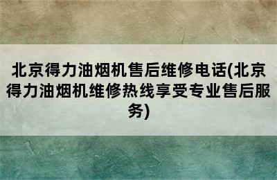 北京得力油烟机售后维修电话(北京得力油烟机维修热线享受专业售后服务)