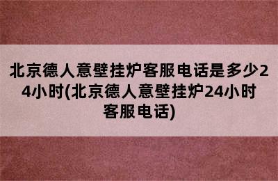 北京德人意壁挂炉客服电话是多少24小时(北京德人意壁挂炉24小时客服电话)