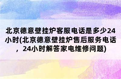 北京德意壁挂炉客服电话是多少24小时(北京德意壁挂炉售后服务电话，24小时解答家电维修问题)