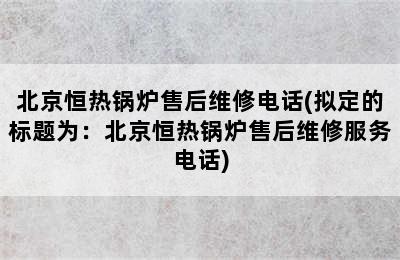 北京恒热锅炉售后维修电话(拟定的标题为：北京恒热锅炉售后维修服务电话)