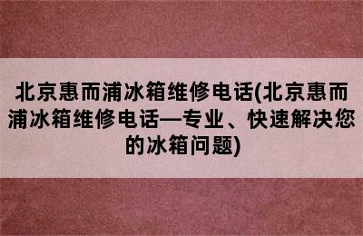 北京惠而浦冰箱维修电话(北京惠而浦冰箱维修电话—专业、快速解决您的冰箱问题)