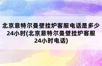 北京意特尔曼壁挂炉客服电话是多少24小时(北京意特尔曼壁挂炉客服24小时电话)