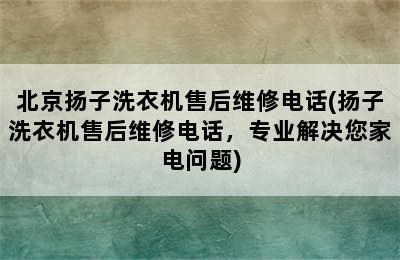 北京扬子洗衣机售后维修电话(扬子洗衣机售后维修电话，专业解决您家电问题)