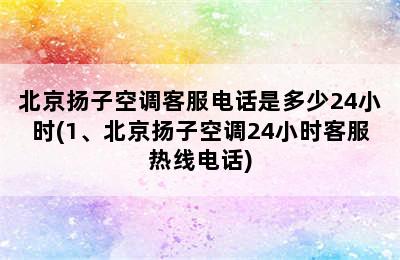 北京扬子空调客服电话是多少24小时(1、北京扬子空调24小时客服热线电话)