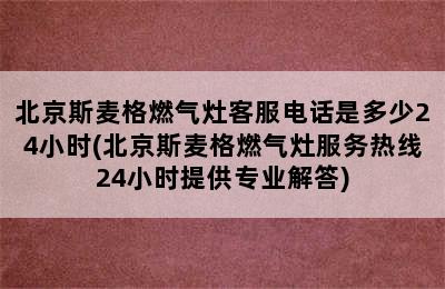 北京斯麦格燃气灶客服电话是多少24小时(北京斯麦格燃气灶服务热线24小时提供专业解答)