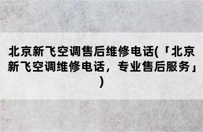 北京新飞空调售后维修电话(「北京新飞空调维修电话，专业售后服务」)