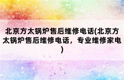 北京方太锅炉售后维修电话(北京方太锅炉售后维修电话，专业维修家电)