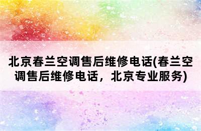 北京春兰空调售后维修电话(春兰空调售后维修电话，北京专业服务)