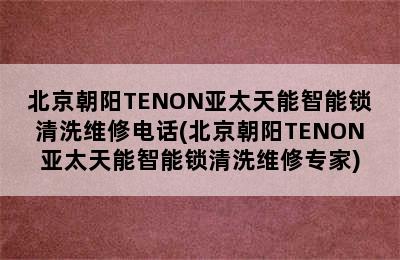 北京朝阳TENON亚太天能智能锁清洗维修电话(北京朝阳TENON亚太天能智能锁清洗维修专家)