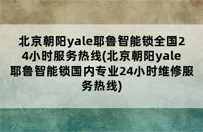 北京朝阳yale耶鲁智能锁全国24小时服务热线(北京朝阳yale耶鲁智能锁国内专业24小时维修服务热线)