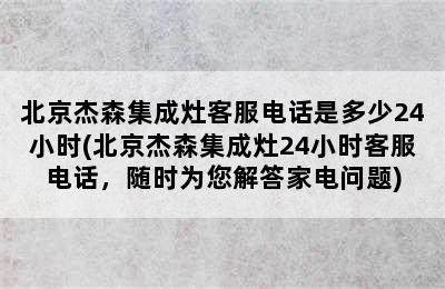 北京杰森集成灶客服电话是多少24小时(北京杰森集成灶24小时客服电话，随时为您解答家电问题)