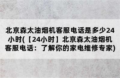 北京森太油烟机客服电话是多少24小时(【24小时】北京森太油烟机客服电话：了解你的家电维修专家)