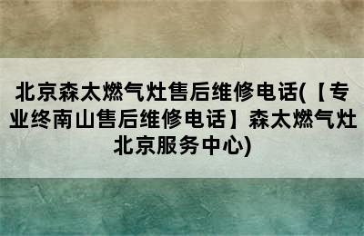 北京森太燃气灶售后维修电话(【专业终南山售后维修电话】森太燃气灶北京服务中心)