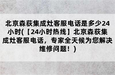 北京森荻集成灶客服电话是多少24小时(【24小时热线】北京森荻集成灶客服电话，专家全天候为您解决维修问题！)