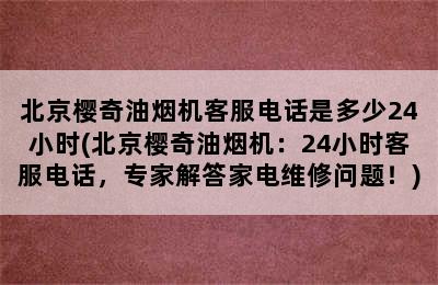 北京樱奇油烟机客服电话是多少24小时(北京樱奇油烟机：24小时客服电话，专家解答家电维修问题！)