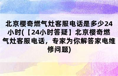 北京樱奇燃气灶客服电话是多少24小时(【24小时答疑】北京樱奇燃气灶客服电话，专家为你解答家电维修问题)