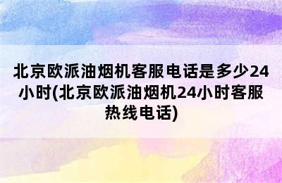 北京欧派油烟机客服电话是多少24小时(北京欧派油烟机24小时客服热线电话)