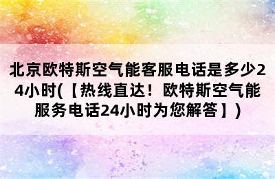 北京欧特斯空气能客服电话是多少24小时(【热线直达！欧特斯空气能服务电话24小时为您解答】)