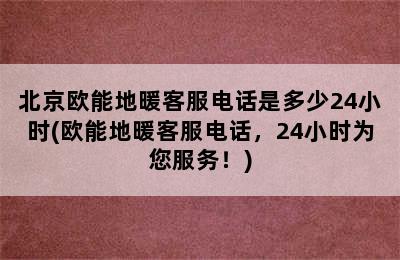 北京欧能地暖客服电话是多少24小时(欧能地暖客服电话，24小时为您服务！)