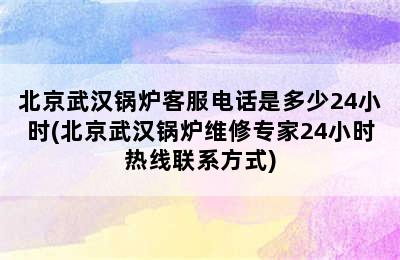 北京武汉锅炉客服电话是多少24小时(北京武汉锅炉维修专家24小时热线联系方式)