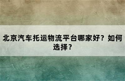 北京汽车托运物流平台哪家好？如何选择？