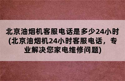 北京油烟机客服电话是多少24小时(北京油烟机24小时客服电话，专业解决您家电维修问题)