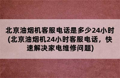 北京油烟机客服电话是多少24小时(北京油烟机24小时客服电话，快速解决家电维修问题)