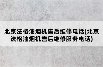 北京法格油烟机售后维修电话(北京法格油烟机售后维修服务电话)