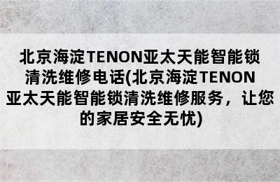 北京海淀TENON亚太天能智能锁清洗维修电话(北京海淀TENON亚太天能智能锁清洗维修服务，让您的家居安全无忧)