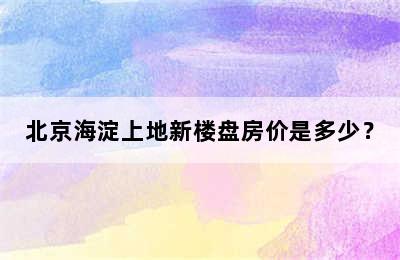 北京海淀上地新楼盘房价是多少？