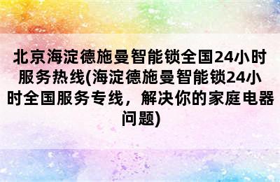 北京海淀德施曼智能锁全国24小时服务热线(海淀德施曼智能锁24小时全国服务专线，解决你的家庭电器问题)