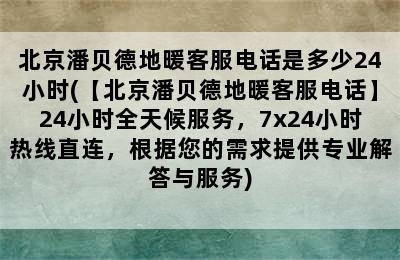 北京潘贝德地暖客服电话是多少24小时(【北京潘贝德地暖客服电话】24小时全天候服务，7x24小时热线直连，根据您的需求提供专业解答与服务)