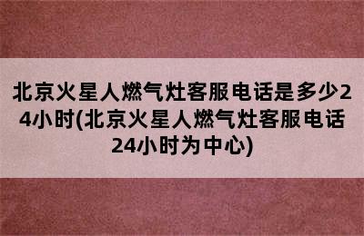 北京火星人燃气灶客服电话是多少24小时(北京火星人燃气灶客服电话24小时为中心)