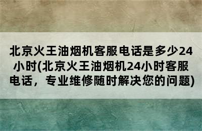 北京火王油烟机客服电话是多少24小时(北京火王油烟机24小时客服电话，专业维修随时解决您的问题)