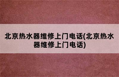 北京热水器维修上门电话(北京热水器维修上门电话)