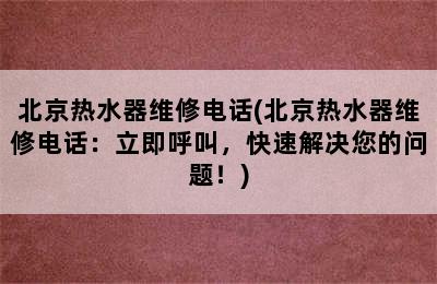 北京热水器维修电话(北京热水器维修电话：立即呼叫，快速解决您的问题！)