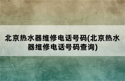 北京热水器维修电话号码(北京热水器维修电话号码查询)