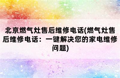 北京燃气灶售后维修电话(燃气灶售后维修电话：一键解决您的家电维修问题)