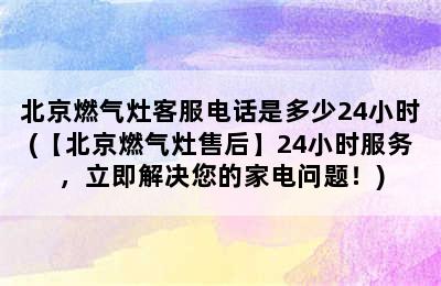 北京燃气灶客服电话是多少24小时(【北京燃气灶售后】24小时服务，立即解决您的家电问题！)