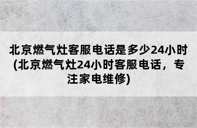 北京燃气灶客服电话是多少24小时(北京燃气灶24小时客服电话，专注家电维修)