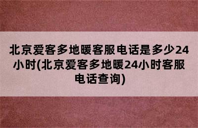 北京爱客多地暖客服电话是多少24小时(北京爱客多地暖24小时客服电话查询)