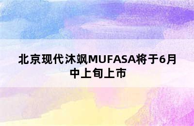 北京现代沐飒MUFASA将于6月中上旬上市