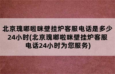 北京瑰嘟啦咪壁挂炉客服电话是多少24小时(北京瑰嘟啦咪壁挂炉客服电话24小时为您服务)