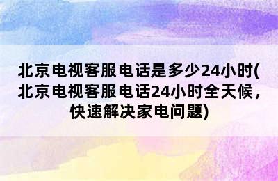 北京电视客服电话是多少24小时(北京电视客服电话24小时全天候，快速解决家电问题)