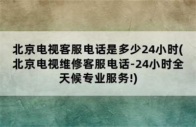 北京电视客服电话是多少24小时(北京电视维修客服电话-24小时全天候专业服务!)