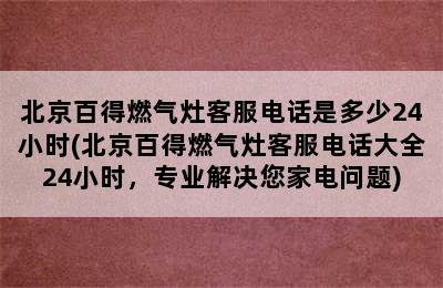 北京百得燃气灶客服电话是多少24小时(北京百得燃气灶客服电话大全24小时，专业解决您家电问题)