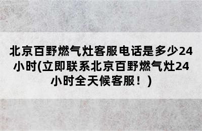 北京百野燃气灶客服电话是多少24小时(立即联系北京百野燃气灶24小时全天候客服！)