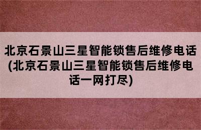 北京石景山三星智能锁售后维修电话(北京石景山三星智能锁售后维修电话一网打尽)