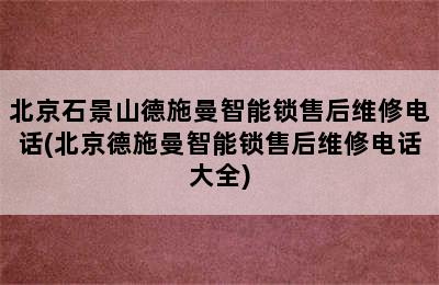 北京石景山德施曼智能锁售后维修电话(北京德施曼智能锁售后维修电话大全)