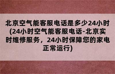 北京空气能客服电话是多少24小时(24小时空气能客服电话-北京实时维修服务，24小时保障您的家电正常运行)